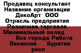 Продавец-консультант › Название организации ­ ДекоАрт, ООО › Отрасль предприятия ­ Розничная торговля › Минимальный оклад ­ 30 000 - Все города Работа » Вакансии   . Бурятия респ.